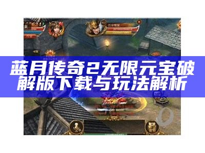 蓝月传奇2无限元宝破解版下载与玩法解析