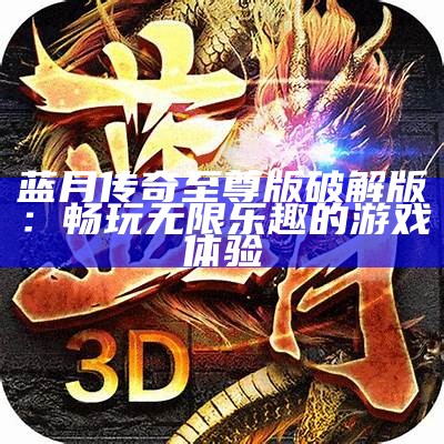 蓝月传奇至尊版破解版：畅玩无限乐趣的游戏体验