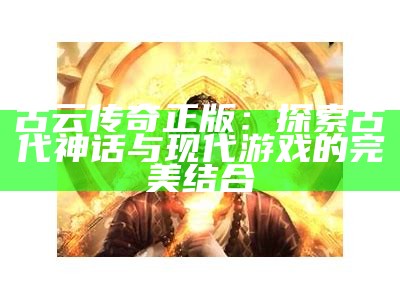 古云传奇正版：探索古代神话与现代游戏的完美结合