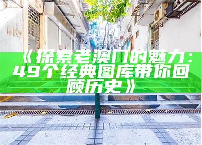 《探索老澳门的魅力：49个经典图库带你回顾历史》