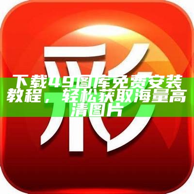 下载49图库最新版，轻松获取海量高清图片资源