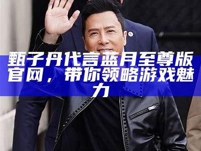 甄子丹代言蓝月至尊版官网，带你领略游戏魅力