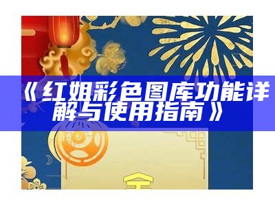 《红姐彩色图库功能详解与使用指南》